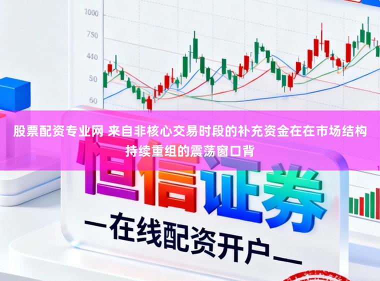股票配资专业网 来自非核心交易时段的补充资金在在市场结构持续重组的震荡窗口背