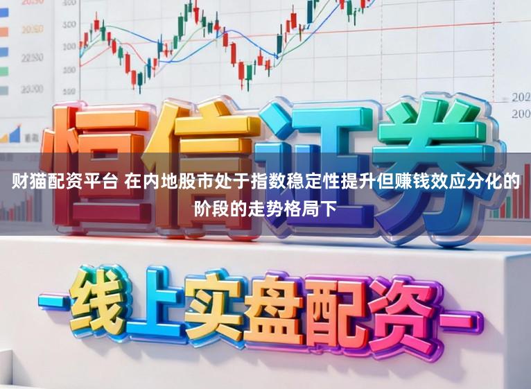 财猫配资平台 在内地股市处于指数稳定性提升但赚钱效应分化的阶段的走势格局下