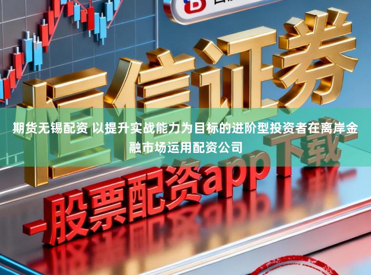 期货无锡配资 以提升实战能力为目标的进阶型投资者在离岸金融市场运用配资公司