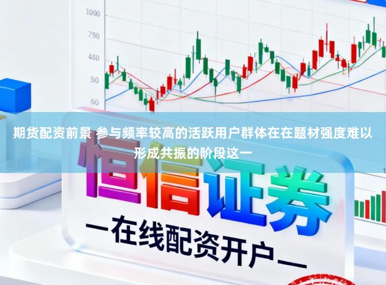期货配资前景 参与频率较高的活跃用户群体在在题材强度难以形成共振的阶段这一