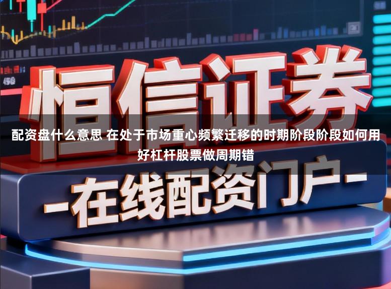 配资盘什么意思 在处于市场重心频繁迁移的时期阶段阶段如何用好杠杆股票做周期错