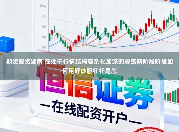 期货配资湖南 在处于行情结构复杂化加深的震荡期阶段阶段如何用好炒股杠杆是怎