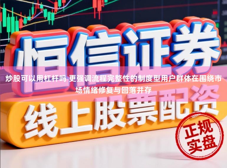 炒股可以用杠杆吗 更强调流程完整性的制度型用户群体在围绕市场情绪修复与回落并存