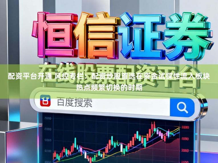 配资平台开通 风控专栏：配资炒股首选在资金试探性流入板块热点频繁切换的时期