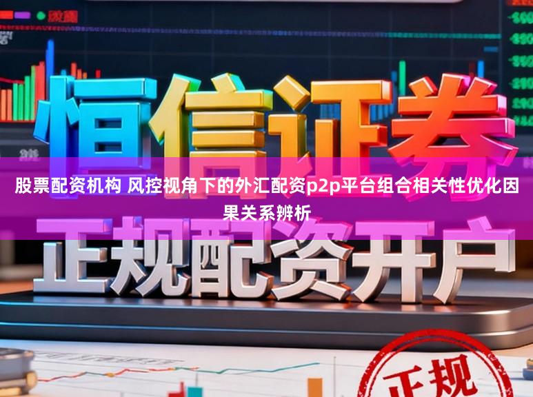 股票配资机构 风控视角下的外汇配资p2p平台组合相关性优化因果关系辨析