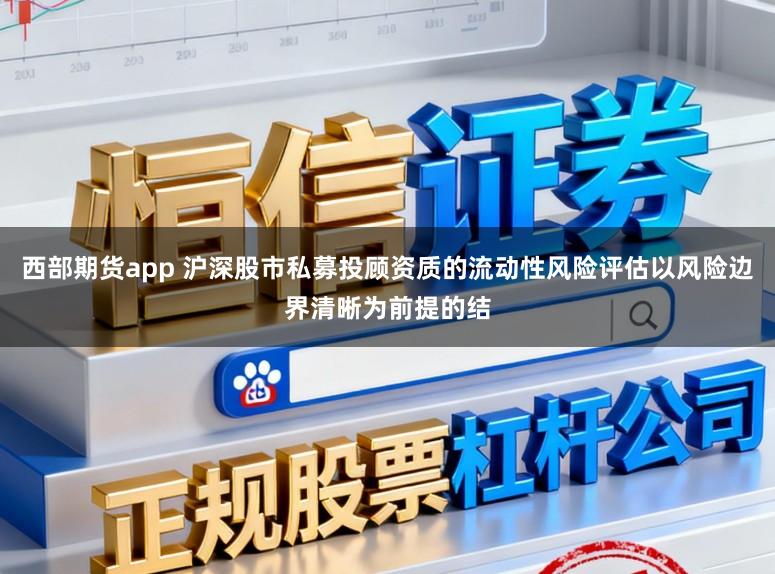 西部期货app 沪深股市私募投顾资质的流动性风险评估以风险边界清晰为前提的结