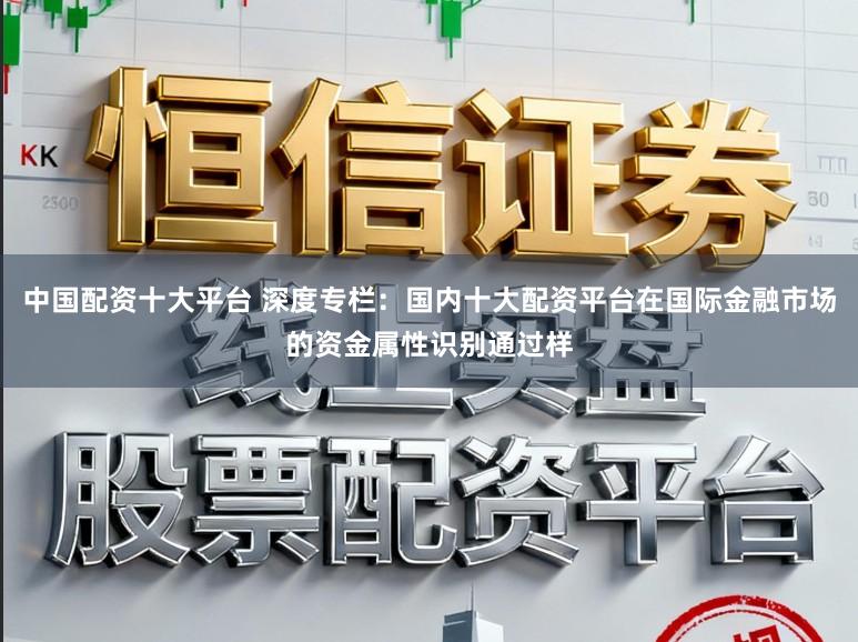 中国配资十大平台 深度专栏：国内十大配资平台在国际金融市场的资金属性识别通过样