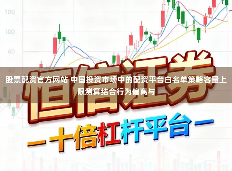股票配资官方网站 中国投资市场中的配资平台白名单策略容量上限测算结合行为偏离与
