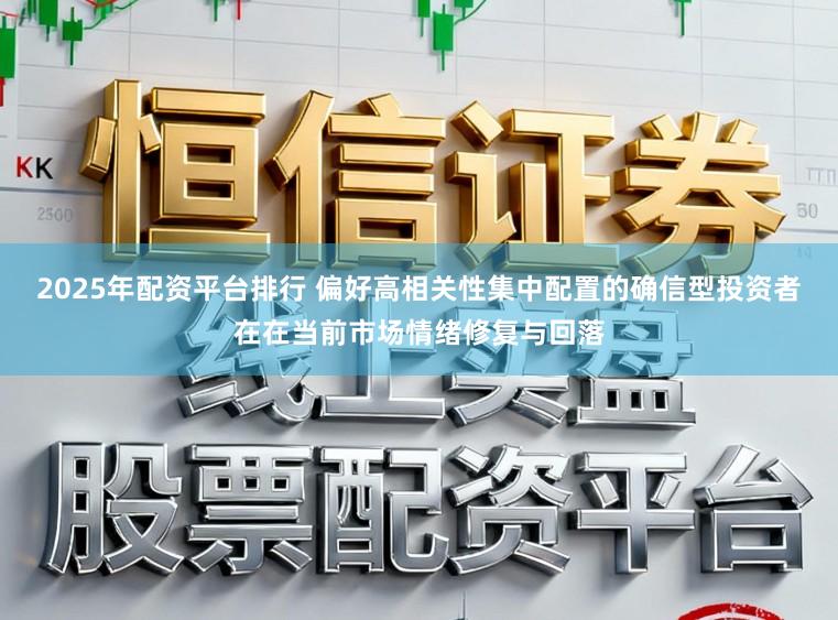 2025年配资平台排行 偏好高相关性集中配置的确信型投资者在在当前市场情绪修复与回落