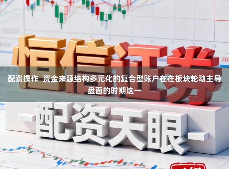 配资操作  资金来源结构多元化的复合型账户在在板块轮动主导盘面的时期这一