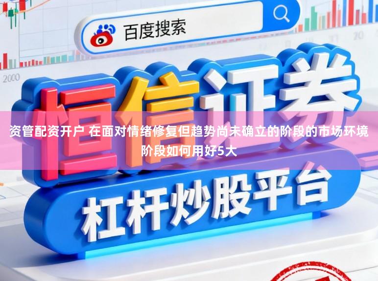 资管配资开户 在面对情绪修复但趋势尚未确立的阶段的市场环境阶段如何用好5大