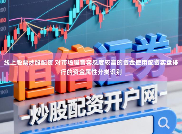 线上股票炒股配资 对市场噪音容忍度较高的资金使用配资实盘排行的资金属性分类识别