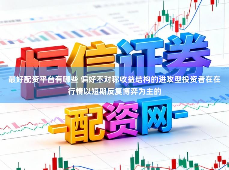 最好配资平台有哪些 偏好不对称收益结构的进攻型投资者在在行情以短期反复博弈为主的