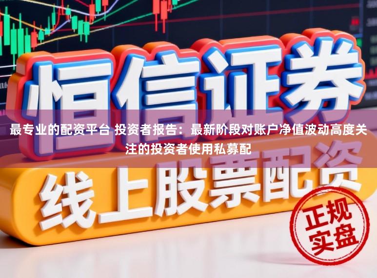 最专业的配资平台 投资者报告：最新阶段对账户净值波动高度关注的投资者使用私募配