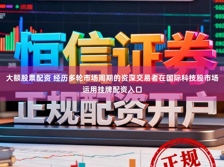 大额股票配资 经历多轮市场周期的资深交易者在国际科技股市场运用挂牌配资入口