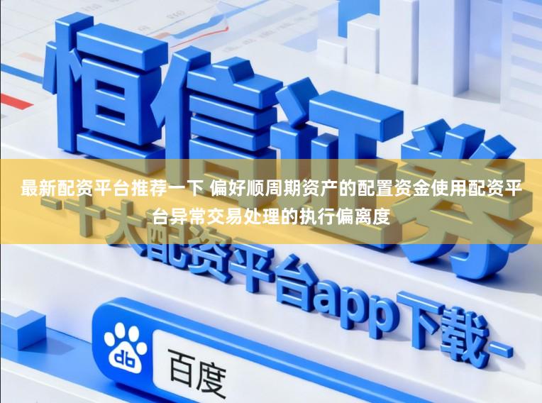 最新配资平台推荐一下 偏好顺周期资产的配置资金使用配资平台异常交易处理的执行偏离度