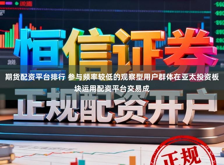 期货配资平台排行 参与频率较低的观察型用户群体在亚太投资板块运用配资平台交易成