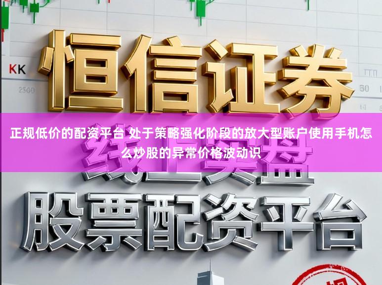 正规低价的配资平台 处于策略强化阶段的放大型账户使用手机怎么炒股的异常价格波动识