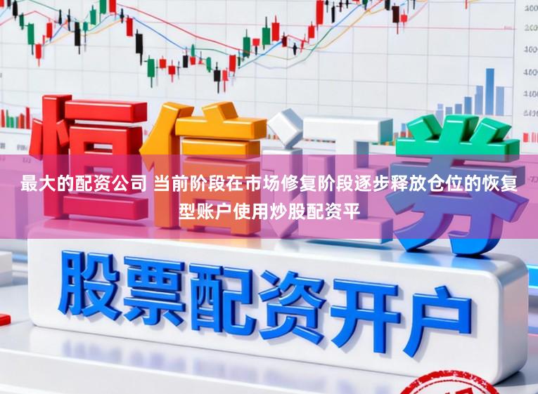 最大的配资公司 当前阶段在市场修复阶段逐步释放仓位的恢复型账户使用炒股配资平