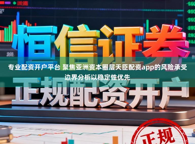 专业配资开户平台 聚焦亚洲资本圈层天臣配资app的风险承受边界分析以稳定性优先