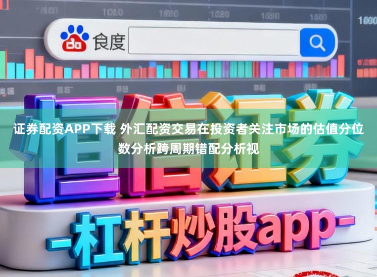 证券配资APP下载 外汇配资交易在投资者关注市场的估值分位数分析跨周期错配分析视