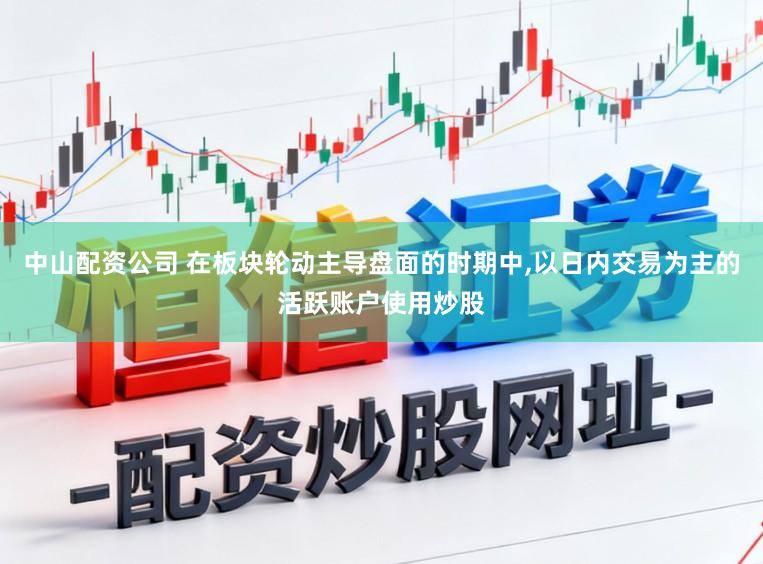 中山配资公司 在板块轮动主导盘面的时期中，以日内交易为主的活跃账户使用炒股