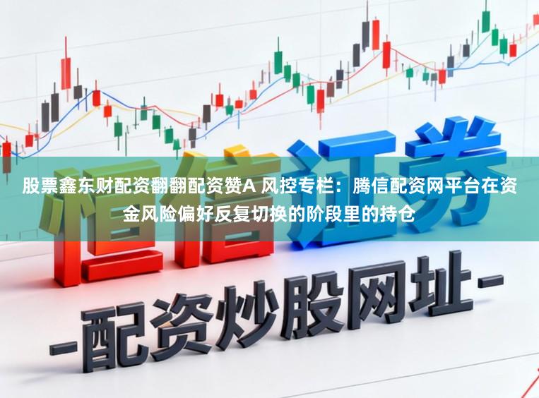 股票鑫东财配资翻翻配资赞A 风控专栏:腾信配资网平台在资金风险偏好反复切换的阶段里的持仓