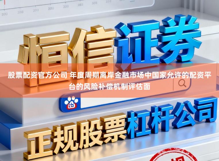 股票配资官方公司 年度周期离岸金融市场中国家允许的配资平台的风险补偿机制评估面