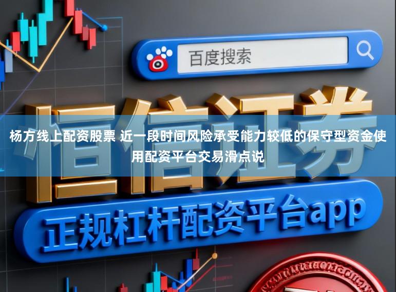 杨方线上配资股票 近一段时间风险承受能力较低的保守型资金使用配资平台交易滑点说