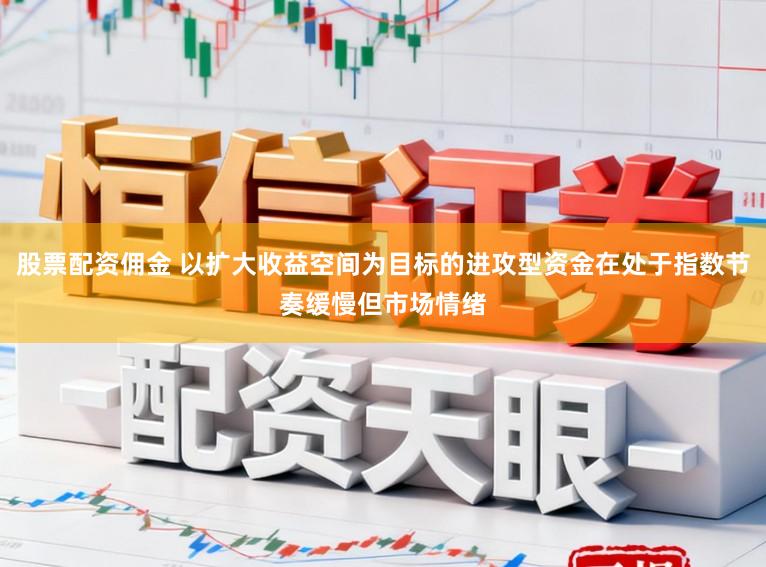 股票配资佣金 以扩大收益空间为目标的进攻型资金在处于指数节奏缓慢但市场情绪