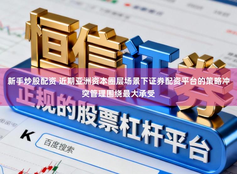 新手炒股配资 近期亚洲资本圈层场景下证券配资平台的策略冲突管理围绕最大承受