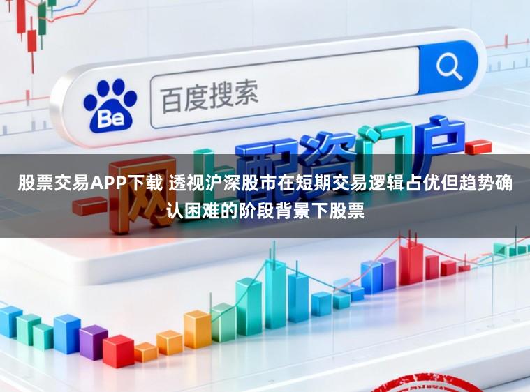 股票交易APP下载 透视沪深股市在短期交易逻辑占优但趋势确认困难的阶段背景下股票