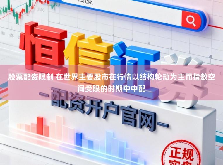 股票配资限制 在世界主要股市在行情以结构轮动为主而指数空间受限的时期中中配
