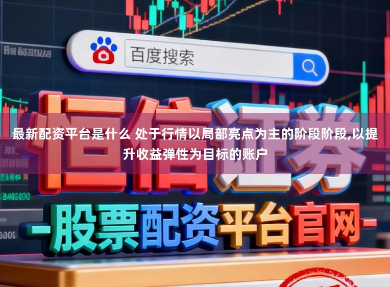 最新配资平台是什么 处于行情以局部亮点为主的阶段阶段,以提升收益弹性为目标的账户