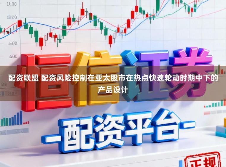 配资联盟 配资风险控制在亚太股市在热点快速轮动时期中下的产品设计
