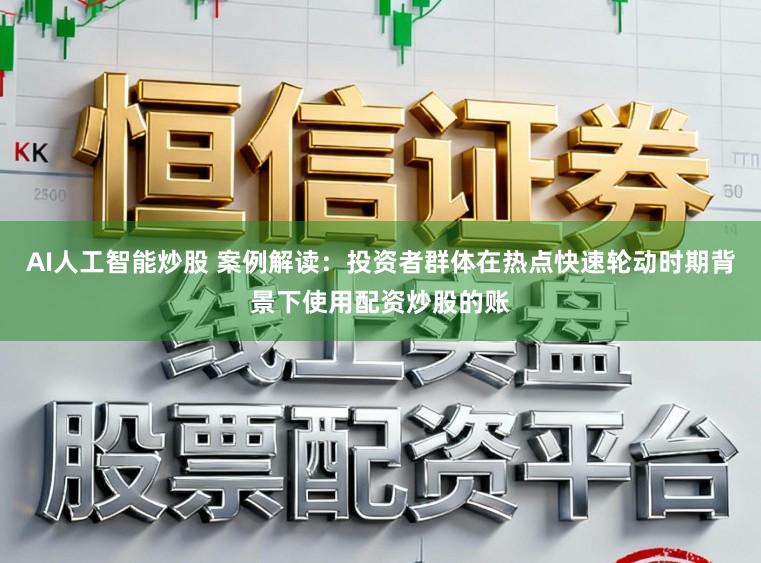 AI人工智能炒股 案例解读：投资者群体在热点快速轮动时期背景下使用配资炒股的账