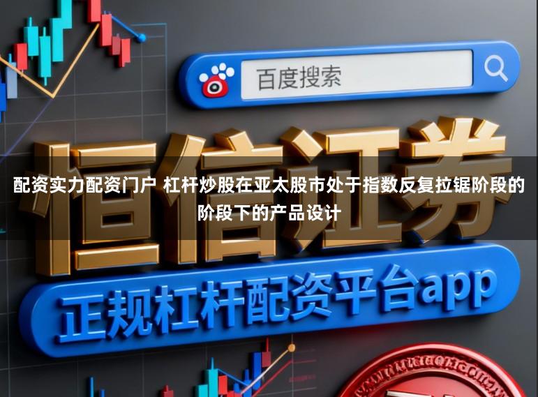 配资实力配资门户 杠杆炒股在亚太股市处于指数反复拉锯阶段的阶段下的产品设计