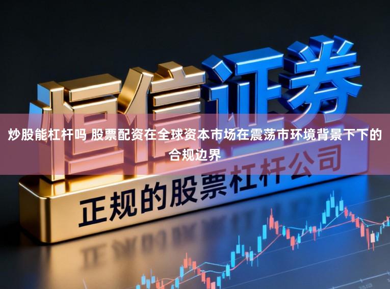 炒股能杠杆吗 股票配资在全球资本市场在震荡市环境背景下下的合规边界