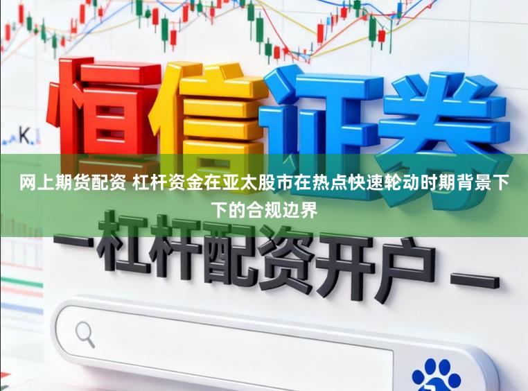 网上期货配资 杠杆资金在亚太股市在热点快速轮动时期背景下下的合规边界
