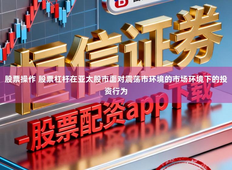 股票操作 股票杠杆在亚太股市面对震荡市环境的市场环境下的投资行为