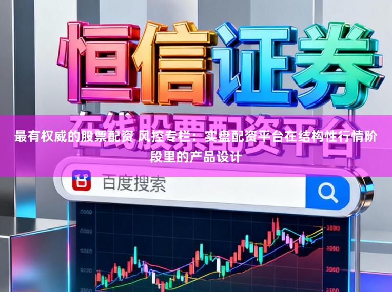 最有权威的股票配资 风控专栏：实盘配资平台在结构性行情阶段里的产品设计