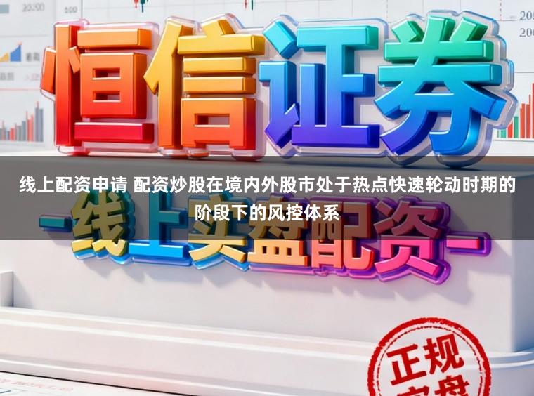线上配资申请 配资炒股在境内外股市处于热点快速轮动时期的阶段下的风控体系