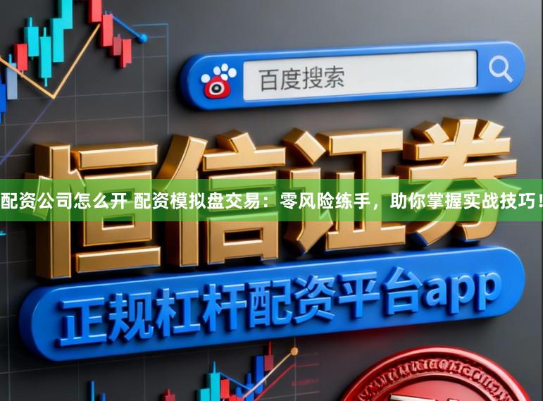 配资公司怎么开 配资模拟盘交易：零风险练手，助你掌握实战技巧！