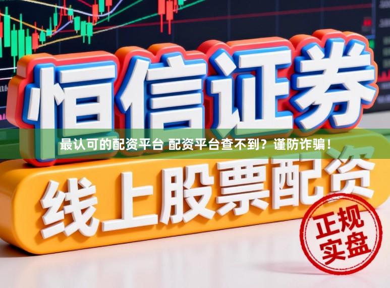 最认可的配资平台 配资平台查不到？谨防诈骗！