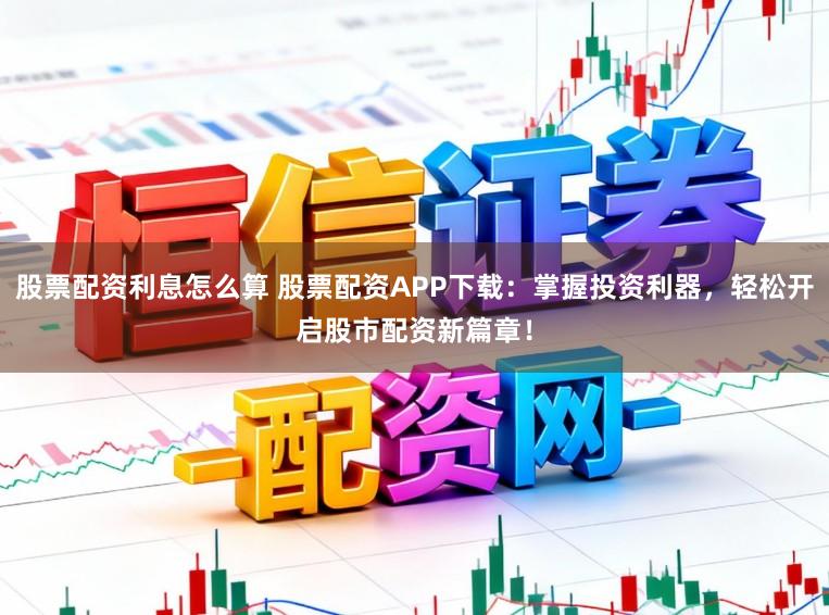 股票配资利息怎么算 股票配资APP下载：掌握投资利器，轻松开启股市配资新篇章！