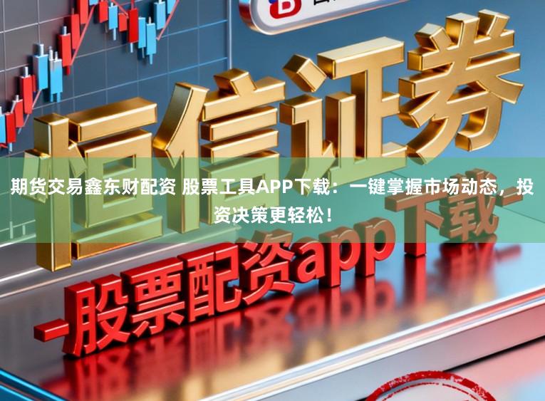 期货交易鑫东财配资 股票工具APP下载：一键掌握市场动态，投资决策更轻松！