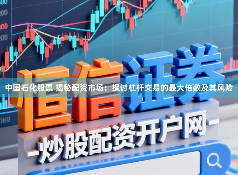 中国石化股票 揭秘配资市场：探讨杠杆交易的最大倍数及其风险