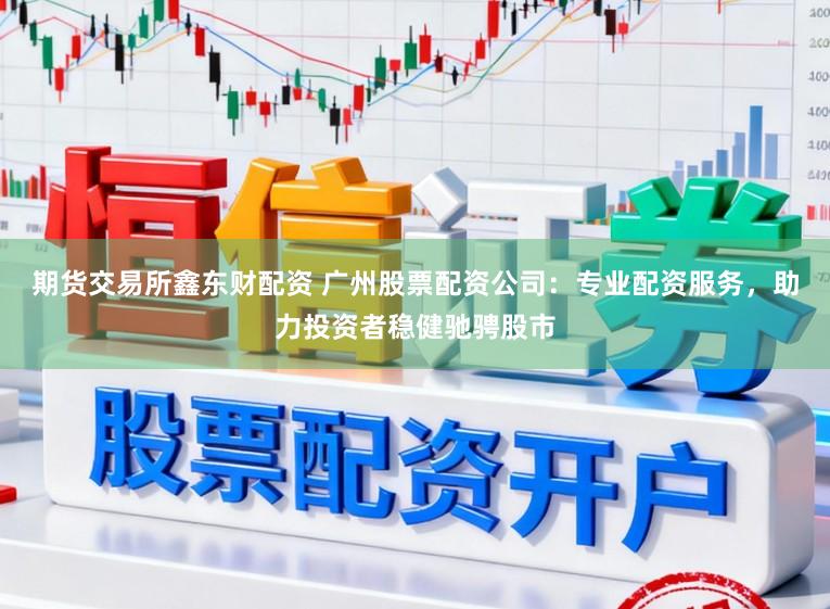 期货交易所鑫东财配资 广州股票配资公司：专业配资服务，助力投资者稳健驰骋股市
