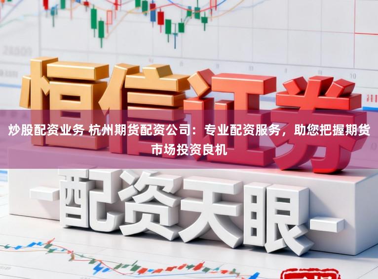 炒股配资业务 杭州期货配资公司：专业配资服务，助您把握期货市场投资良机