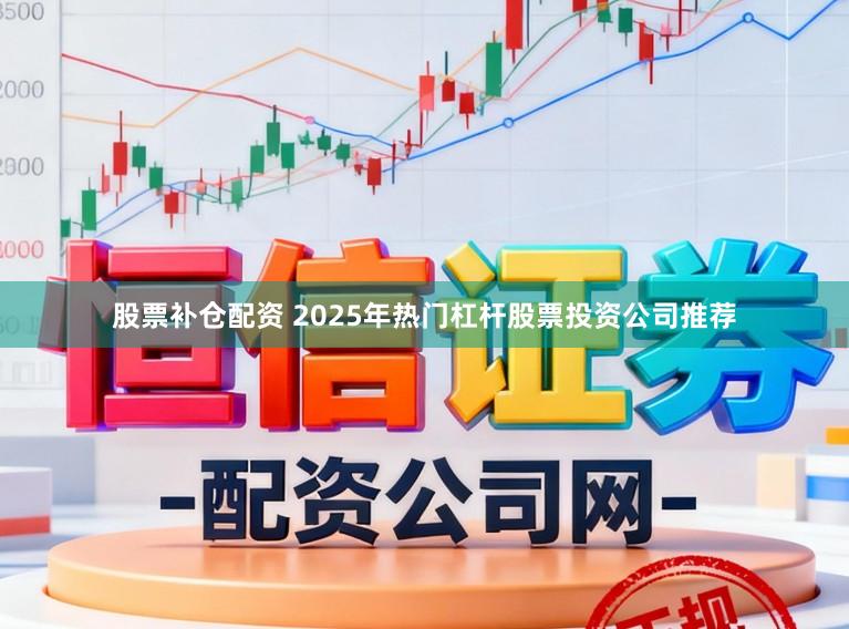 股票补仓配资 2025年热门杠杆股票投资公司推荐